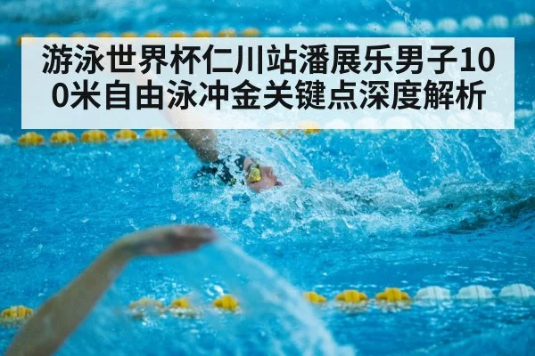 游泳世界杯仁川站潘展乐男子100米自由泳冲金关键点深度解析
