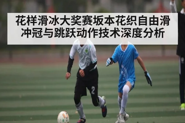 花样滑冰大奖赛坂本花织自由滑冲冠与跳跃动作技术深度分析