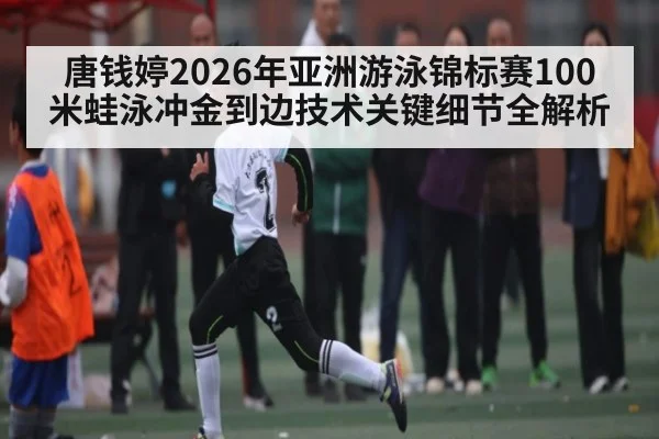 唐钱婷2026年亚洲游泳锦标赛100米蛙泳冲金到边技术关键细节全解析