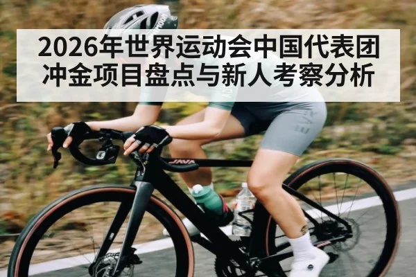 2026年世界运动会中国代表团冲金项目盘点与新人考察分析